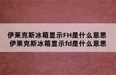 伊莱克斯冰箱显示FH是什么意思 伊莱克斯冰箱显示fd是什么意思